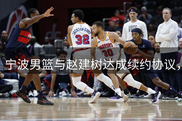 宁波男篮与赵建树达成续约协议，新赛季继续并肩作战