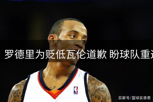 罗德里为贬低瓦伦道歉 盼球队重返正轨
